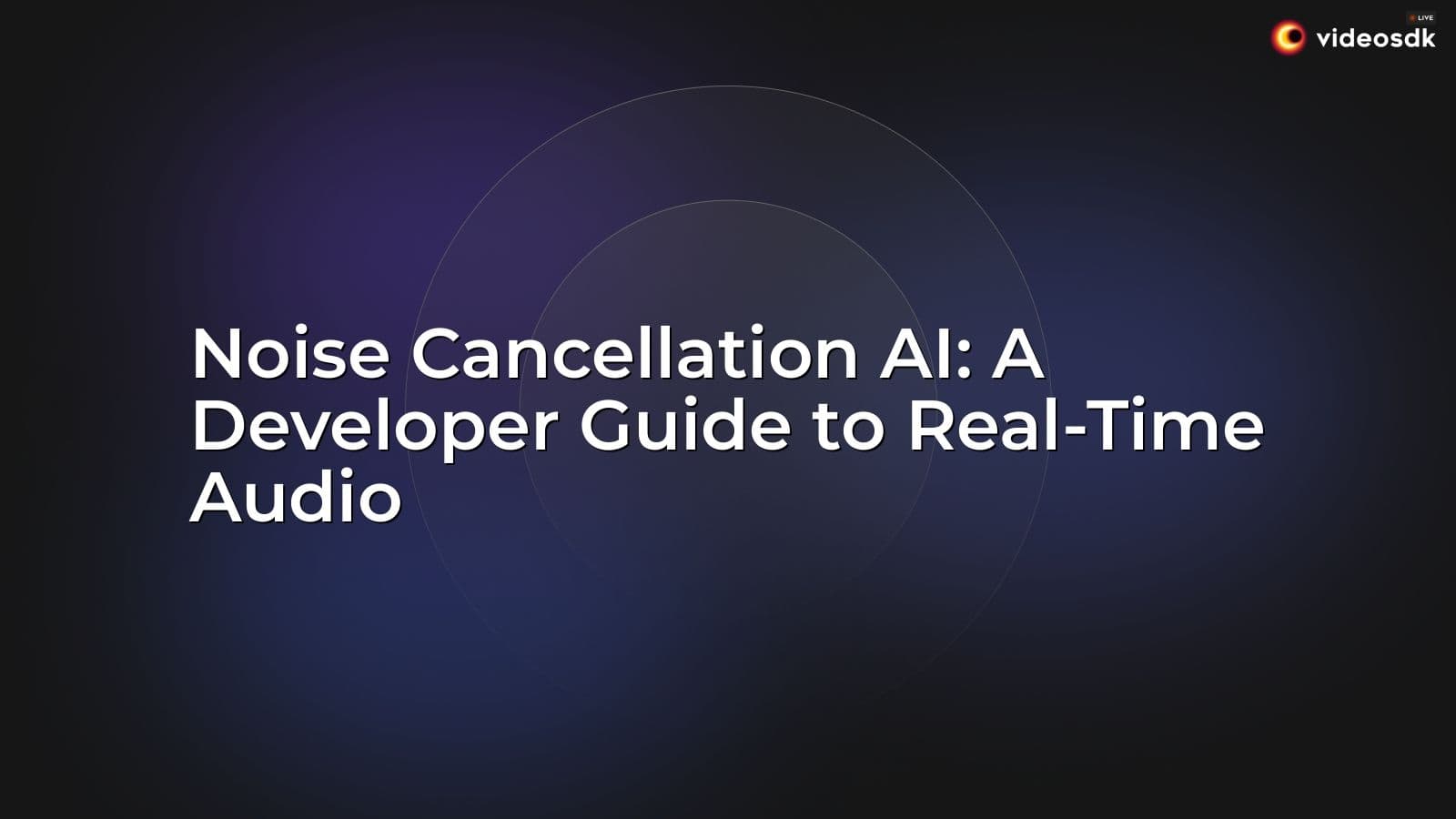 Noise Cancellation AI: A Developer Guide to Real-Time Audio Noise Cancellation AI: A Developer Guide to Real-Time Audio