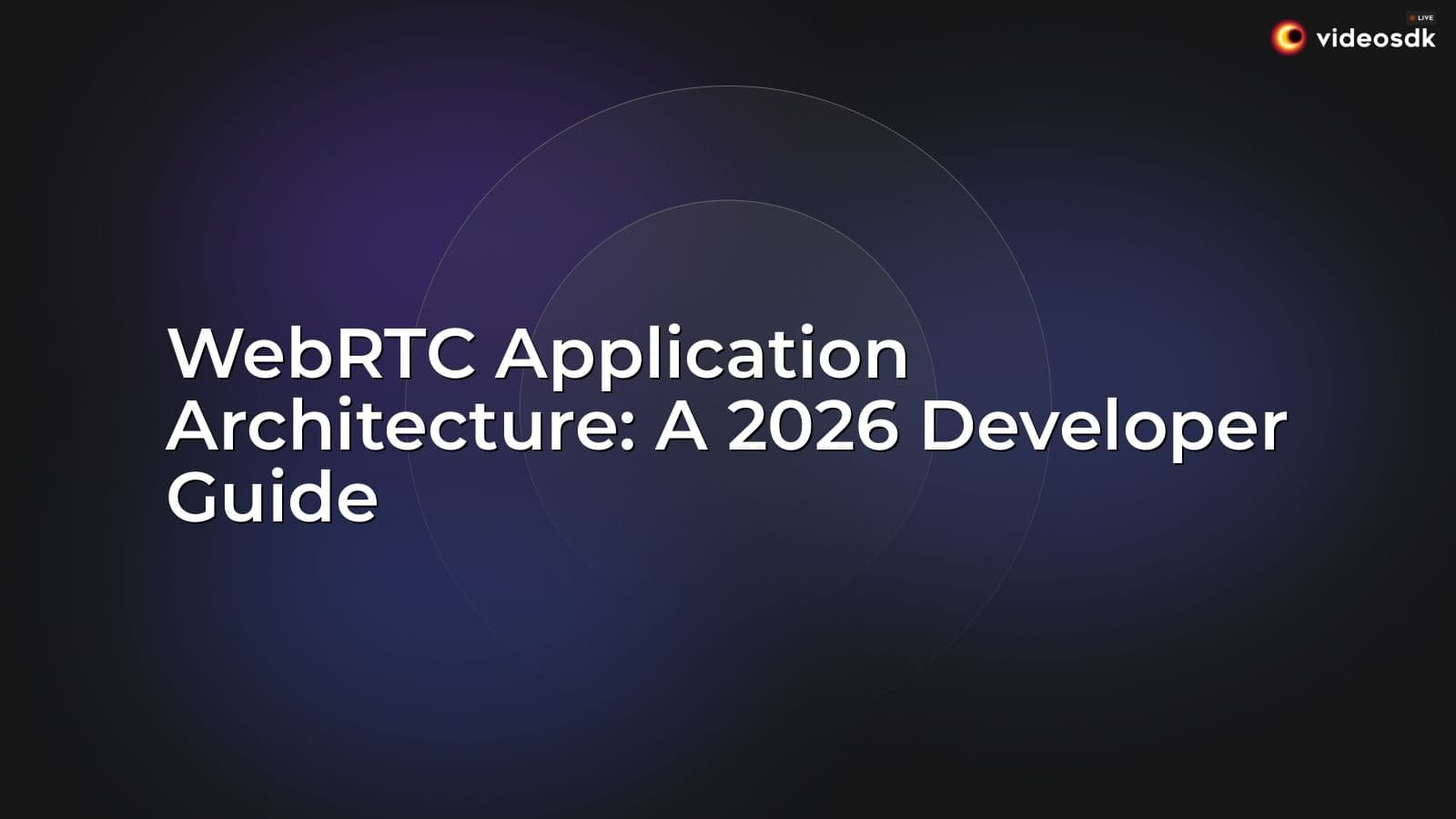 WebRTC Application Architecture: A 2026 Developer Guide WebRTC Application Architecture: A 2026 Developer Guide