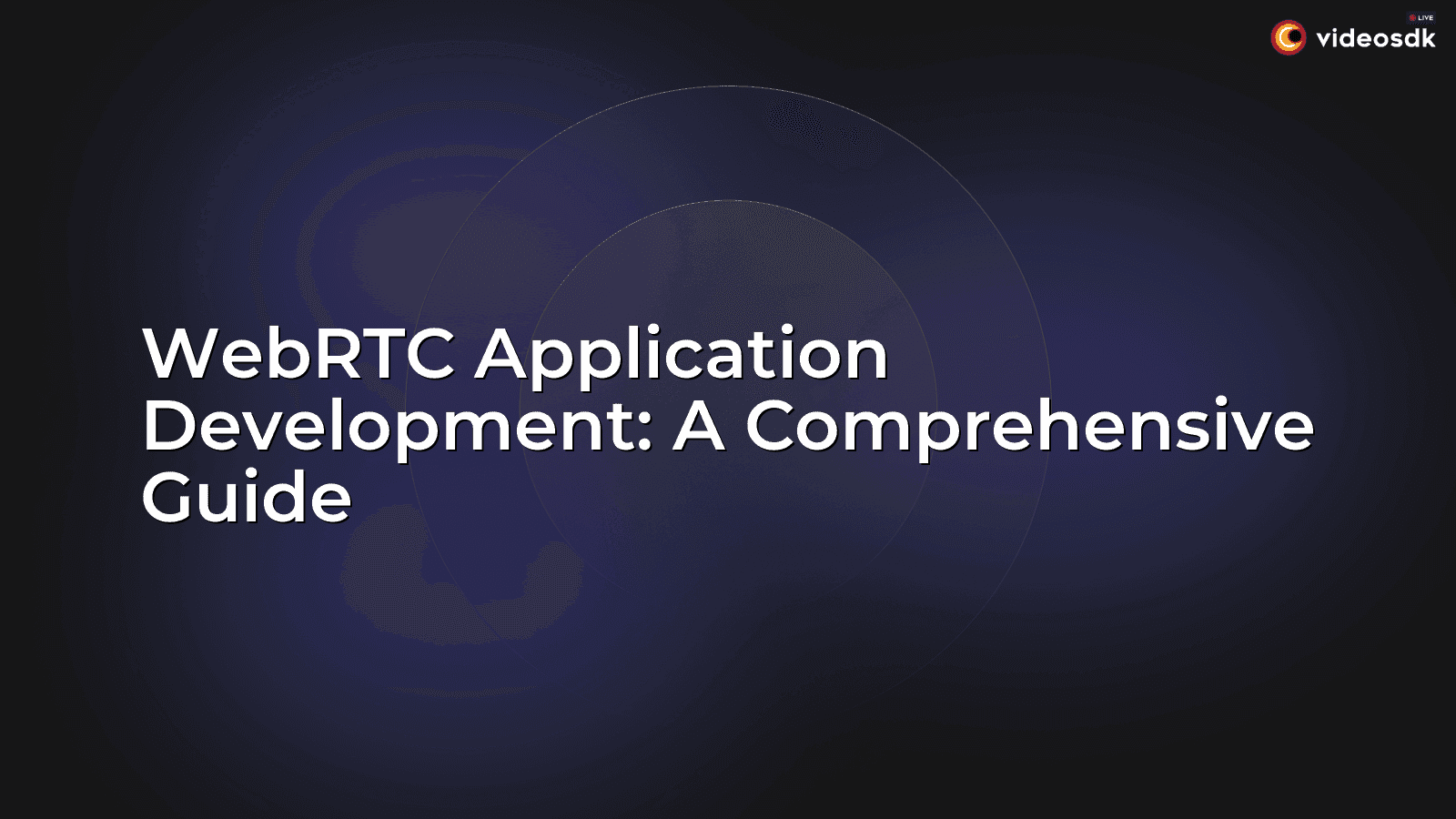 WebRTC Application Development: A Comprehensive Guide WebRTC Application Development: A Comprehensive Guide