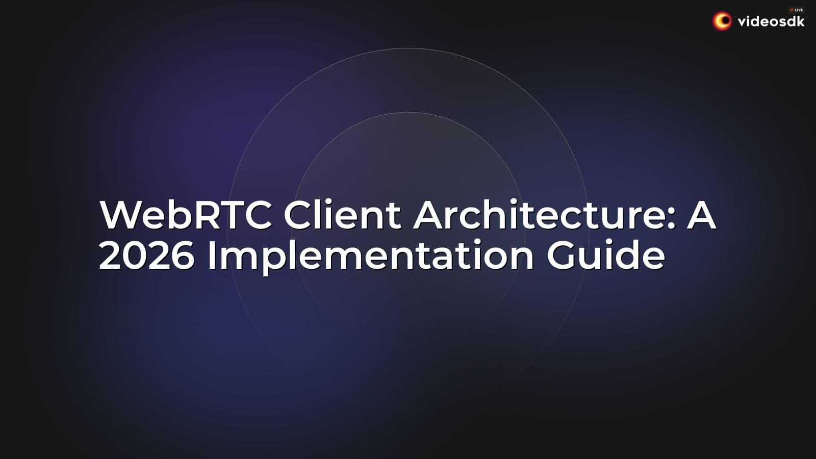 WebRTC Client Architecture: A 2026 Implementation Guide WebRTC Client Architecture: A 2026 Implementation Guide