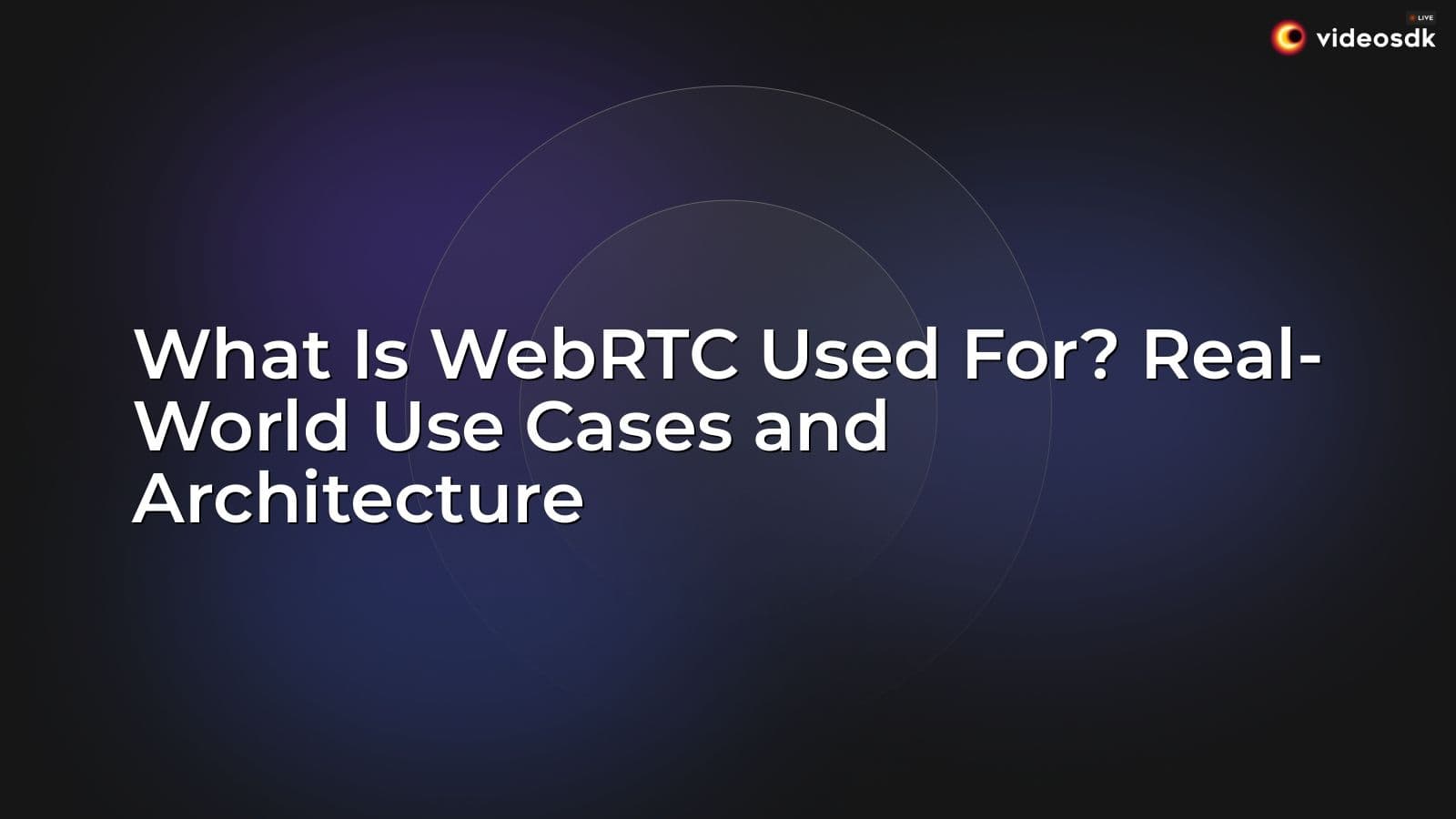 What Is WebRTC Used For? Real-World Use Cases and Architecture What Is WebRTC Used For? Real-World Use Cases and Architecture